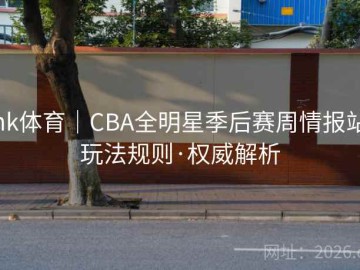 mk体育｜CBA全明星季后赛周情报站：玩法规则·权威解析