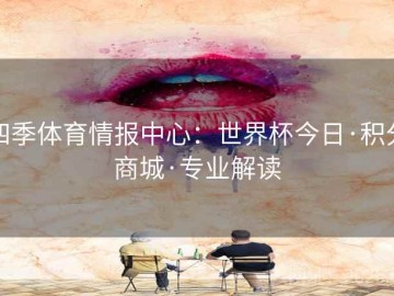 四季体育情报中心：世界杯今日·积分商城·专业解读