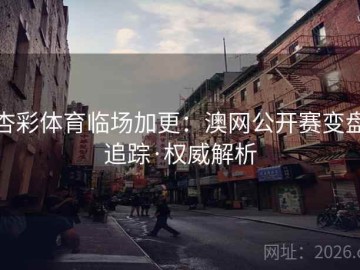 杏彩体育临场加更：澳网公开赛变盘追踪·权威解析