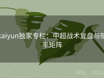kaiyun独家专栏：中超战术复盘与赔率矩阵