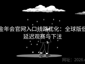金年会官网入口线路优化：全球版低延迟观赛与下注