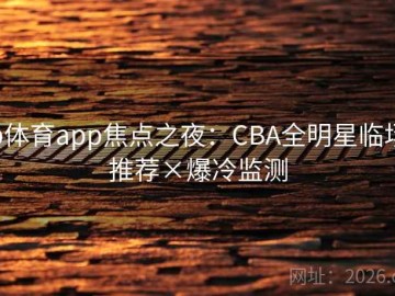 b体育app焦点之夜：CBA全明星临场推荐×爆冷监测