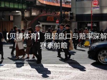 【贝博体育】俄超盘口与赔率深解：赛季前瞻