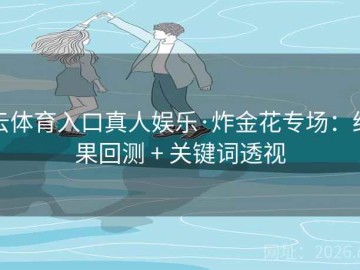 云体育入口真人娱乐·炸金花专场：结果回测 + 关键词透视