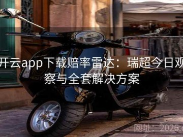 开云app下载赔率雷达：瑞超今日观察与全套解决方案