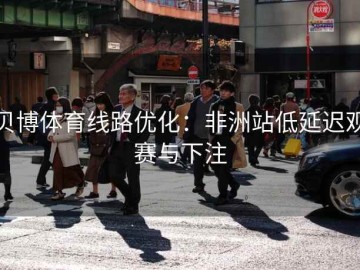 贝博体育线路优化：非洲站低延迟观赛与下注