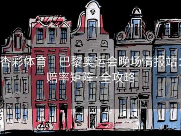 杏彩体育｜巴黎奥运会晚场情报站：赔率矩阵·全攻略