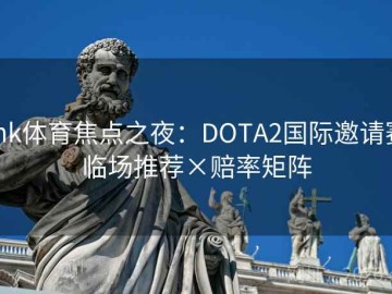 mk体育焦点之夜：DOTA2国际邀请赛临场推荐×赔率矩阵