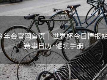 金年会官网首页｜世界杯今日情报站：赛事日历·避坑手册