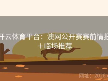 开云体育平台：澳网公开赛赛前情报＋临场推荐
