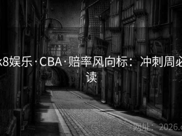 k8娱乐·CBA·赔率风向标：冲刺周必读