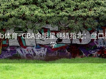 bb体育·CBA全明星竞猜指北：盘口教学