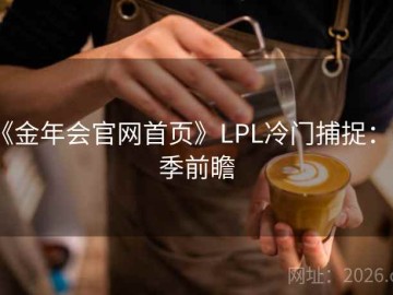 《金年会官网首页》LPL冷门捕捉：赛季前瞻