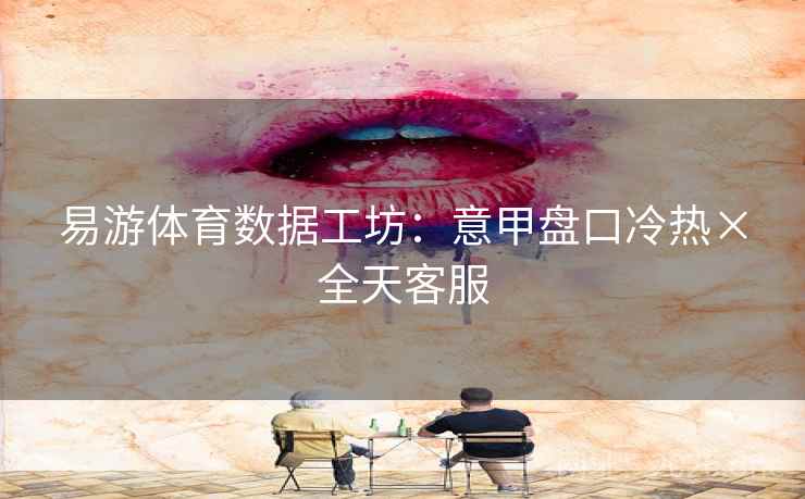 易游体育数据工坊：意甲盘口冷热×全天客服
