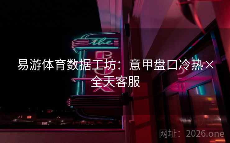 易游体育数据工坊：意甲盘口冷热×全天客服