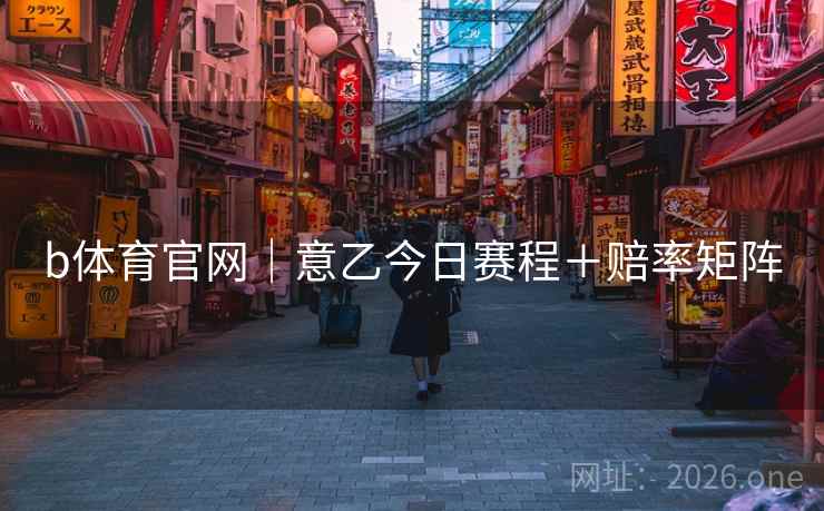 b体育官网｜意乙今日赛程＋赔率矩阵