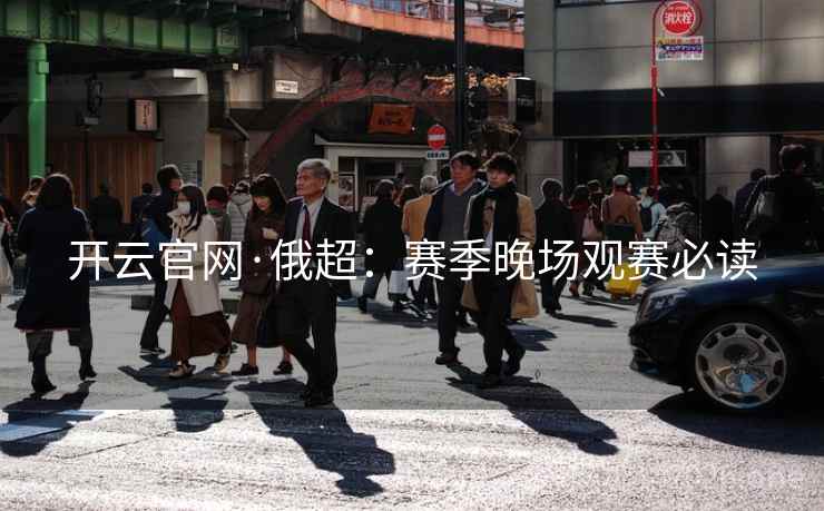开云官网·俄超：赛季晚场观赛必读