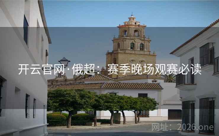 开云官网·俄超：赛季晚场观赛必读