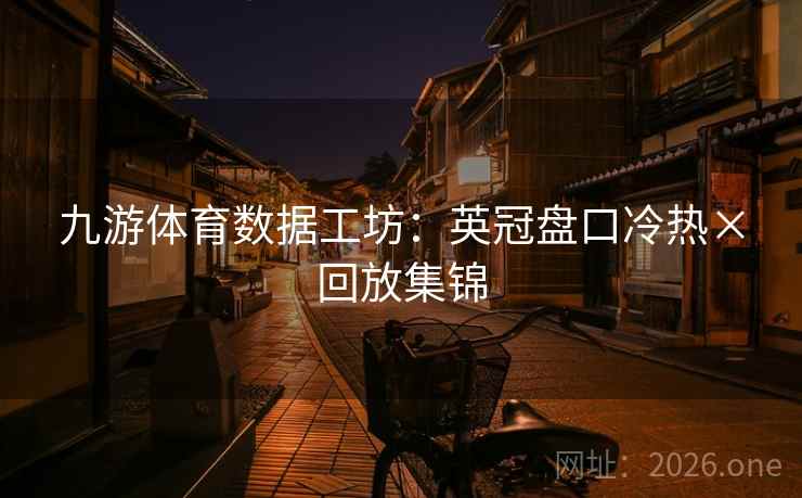 九游体育数据工坊：英冠盘口冷热×回放集锦