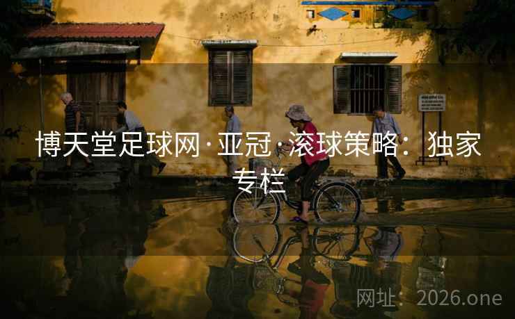 博天堂足球网·亚冠·滚球策略：独家专栏