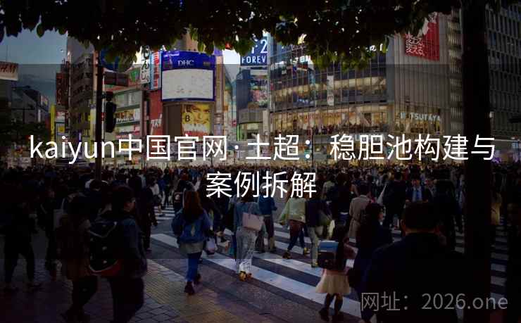 kaiyun中国官网·土超：稳胆池构建与案例拆解
