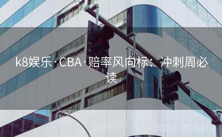 k8娱乐·CBA·赔率风向标：冲刺周必读