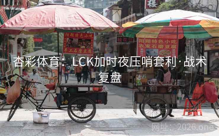 杏彩体育：LCK加时夜压哨套利·战术复盘