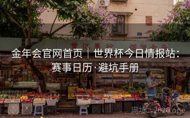 金年会官网首页|世界杯今日情报站:赛事日历·避坑手册 金年会官网首页|世界杯今日情报站:赛事日历·避坑手册