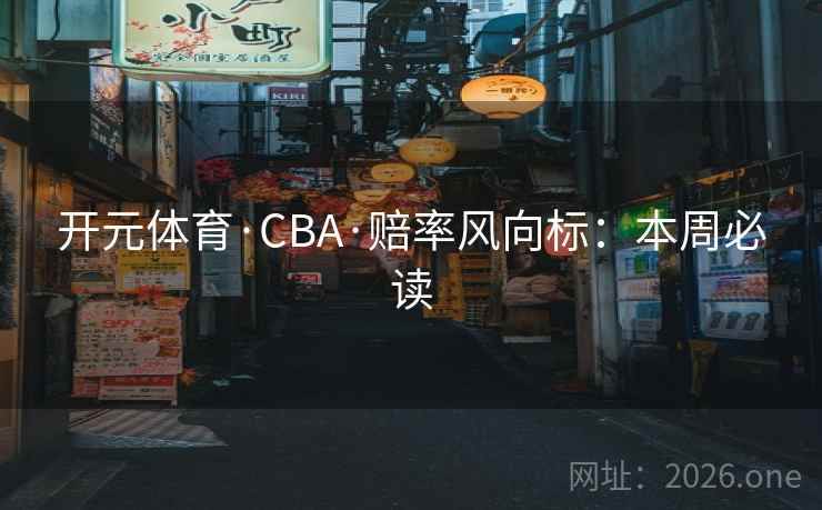 开元体育·CBA·赔率风向标：本周必读