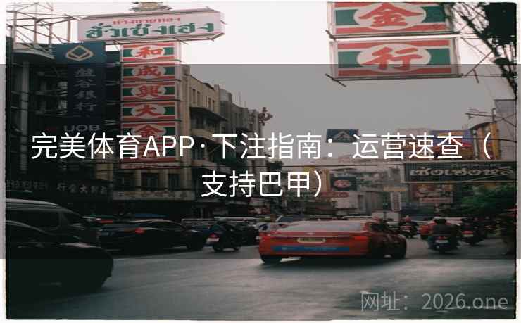 完美体育APP·下注指南：运营速查（支持巴甲）