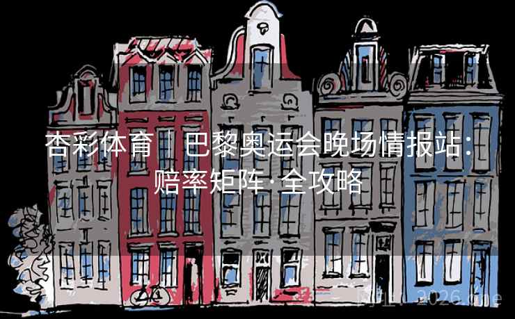 杏彩体育｜巴黎奥运会晚场情报站：赔率矩阵·全攻略