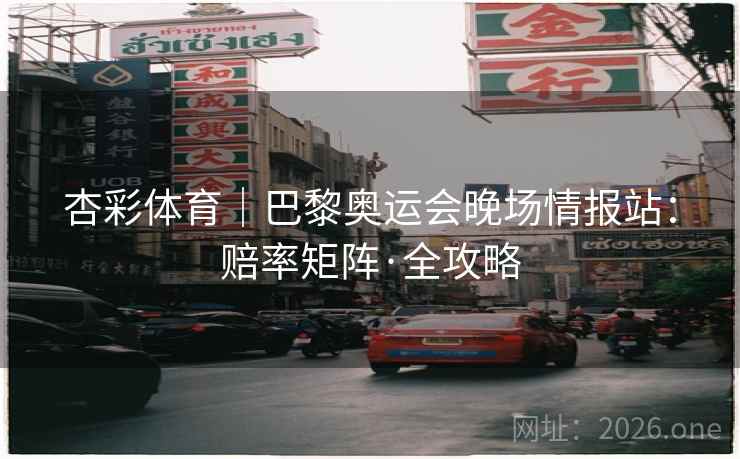 杏彩体育｜巴黎奥运会晚场情报站：赔率矩阵·全攻略