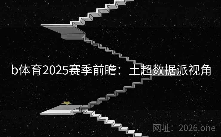b体育2025赛季前瞻:土超数据派视角 b体育2025赛季前瞻:土超数据派视角