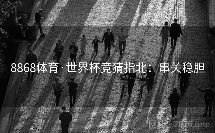 8868体育·世界杯竞猜指北：串关稳胆