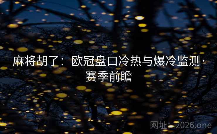 麻将胡了:欧冠盘口冷热与爆冷监测·赛季前瞻 麻将胡了:欧冠盘口冷热与爆冷监测·赛季前瞻