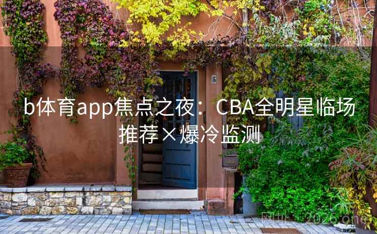 b体育app焦点之夜:CBA全明星临场推荐×爆冷监测 b体育app焦点之夜:CBA全明星临场推荐×爆冷监测