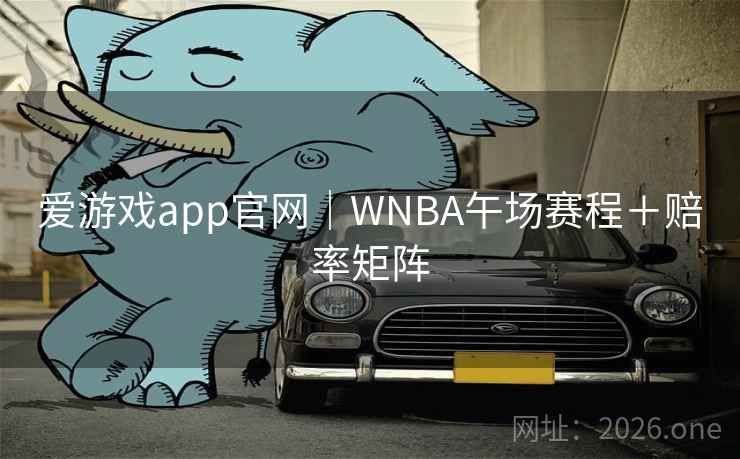 爱游戏app官网|WNBA午场赛程+赔率矩阵 爱游戏app官网|WNBA午场赛程+赔率矩阵