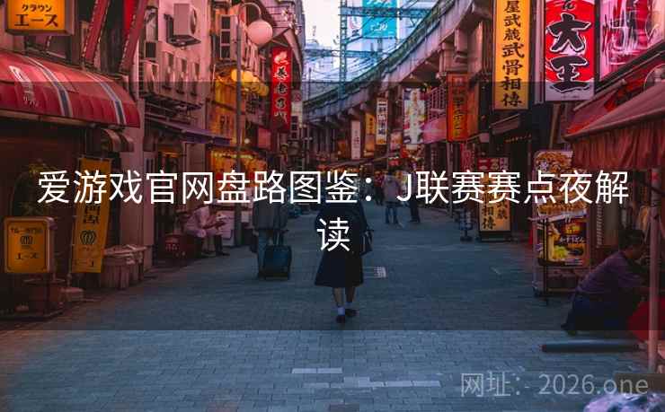 爱游戏官网盘路图鉴:J联赛赛点夜解读 爱游戏官网盘路图鉴:J联赛赛点夜解读