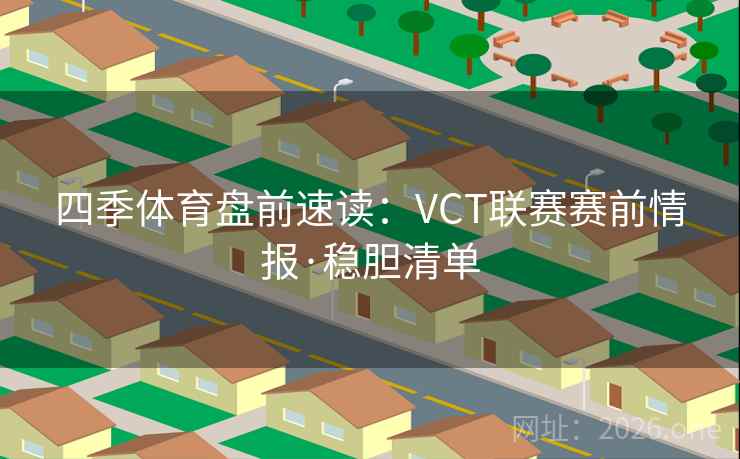 四季体育盘前速读:VCT联赛赛前情报·稳胆清单 四季体育盘前速读:VCT联赛赛前情报·稳胆清单
