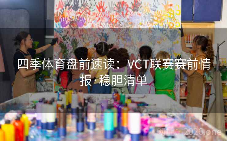 四季体育盘前速读:VCT联赛赛前情报·稳胆清单 四季体育盘前速读:VCT联赛赛前情报·稳胆清单