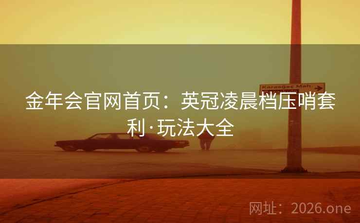 金年会官网首页：英冠凌晨档压哨套利·玩法大全