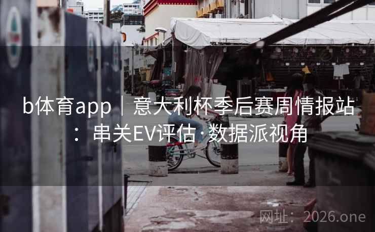 b体育app|意大利杯季后赛周情报站:串关EV评估·数据派视角 b体育app|意大利杯季后赛周情报站:串关EV评估·数据派视角