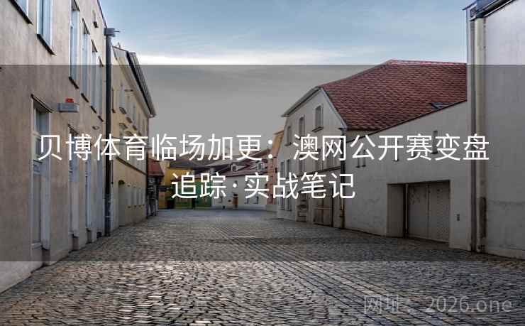 贝博体育临场加更：澳网公开赛变盘追踪·实战笔记