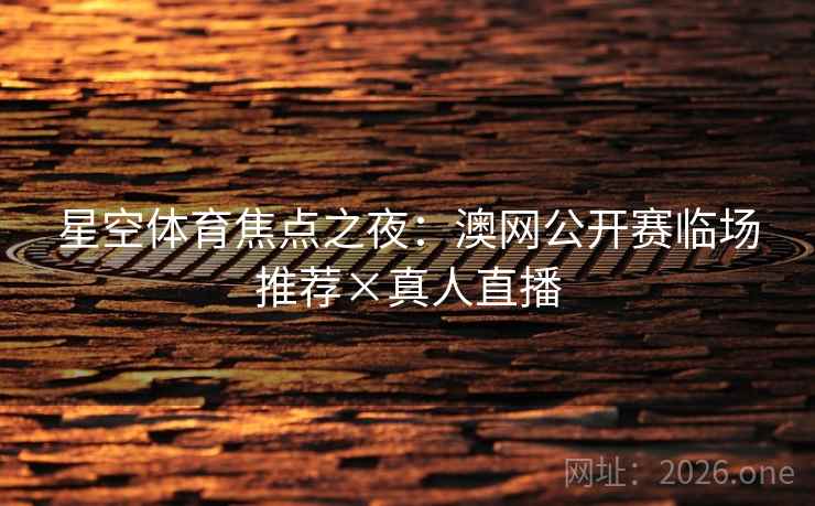 星空体育焦点之夜:澳网公开赛临场推荐×真人直播 星空体育焦点之夜:澳网公开赛临场推荐×真人直播