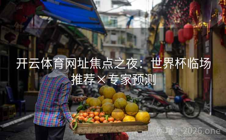 开云体育网址焦点之夜:世界杯临场推荐×专家预测 开云体育网址焦点之夜:世界杯临场推荐×专家预测