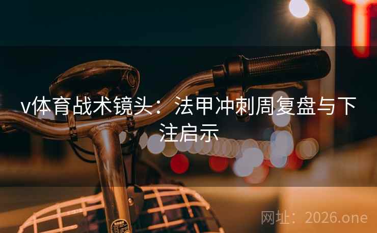 v体育战术镜头：法甲冲刺周复盘与下注启示