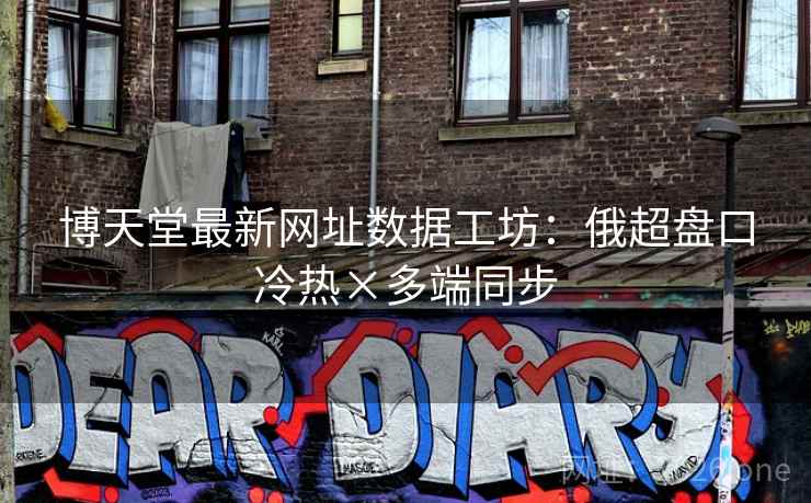 博天堂最新网址数据工坊:俄超盘口冷热×多端同步 博天堂最新网址数据工坊:俄超盘口冷热×多端同步