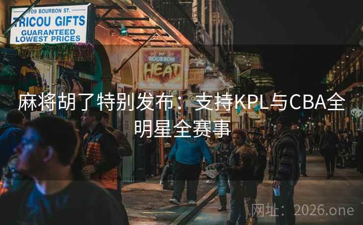 麻将胡了特别发布:支持KPL与CBA全明星全赛事 麻将胡了特别发布:支持KPL与CBA全明星全赛事