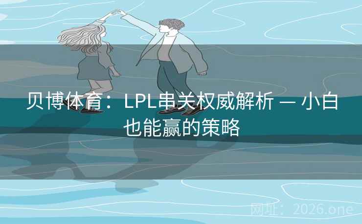 贝博体育:LPL串关权威解析 — 小白也能赢的策略 贝博体育:LPL串关权威解析 — 小白也能赢的策略