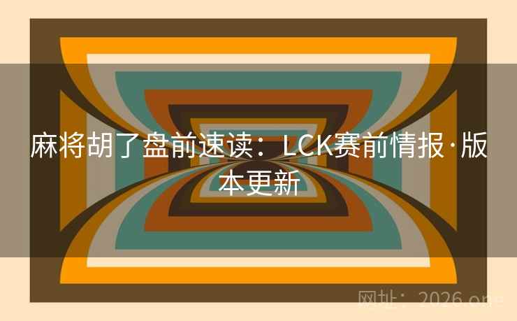 麻将胡了盘前速读：LCK赛前情报·版本更新